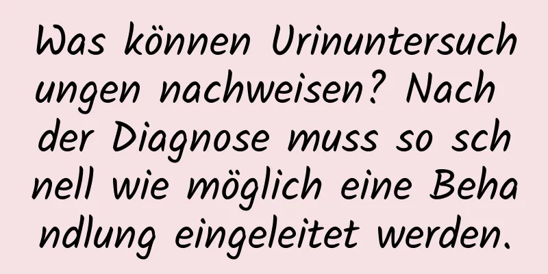 Was können Urinuntersuchungen nachweisen? Nach der Diagnose muss so schnell wie möglich eine Behandlung eingeleitet werden.