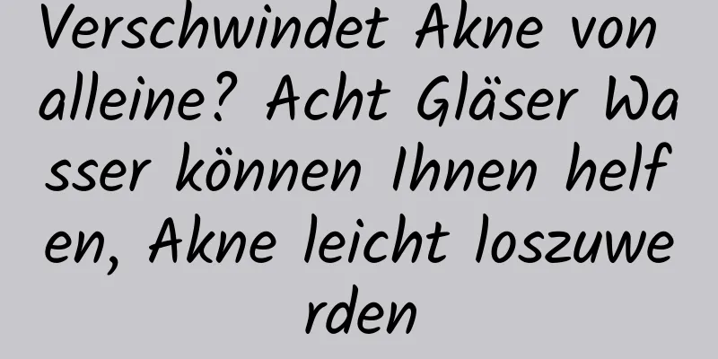 Verschwindet Akne von alleine? Acht Gläser Wasser können Ihnen helfen, Akne leicht loszuwerden