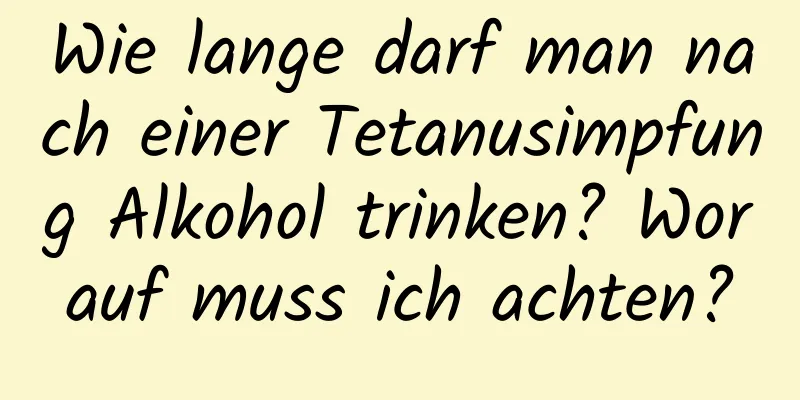 Wie lange darf man nach einer Tetanusimpfung Alkohol trinken? Worauf muss ich achten?