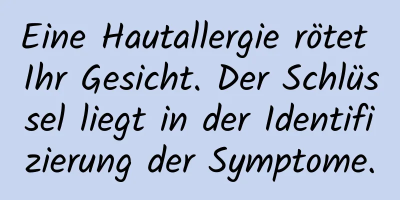 Eine Hautallergie rötet Ihr Gesicht. Der Schlüssel liegt in der Identifizierung der Symptome.