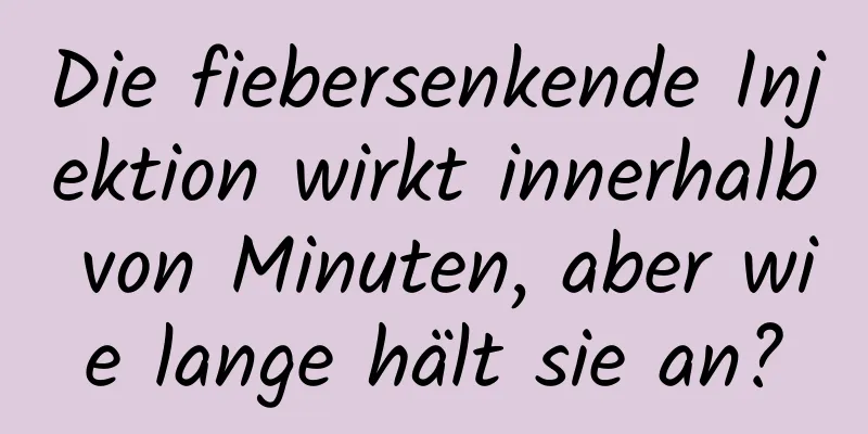 Die fiebersenkende Injektion wirkt innerhalb von Minuten, aber wie lange hält sie an?