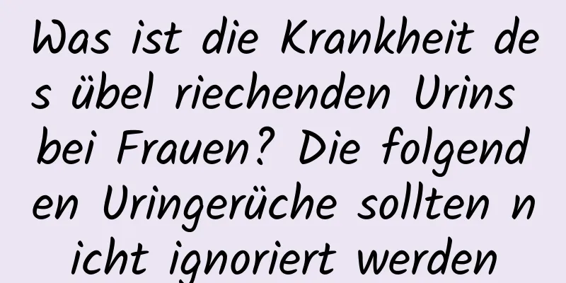 Was ist die Krankheit des übel riechenden Urins bei Frauen? Die folgenden Uringerüche sollten nicht ignoriert werden