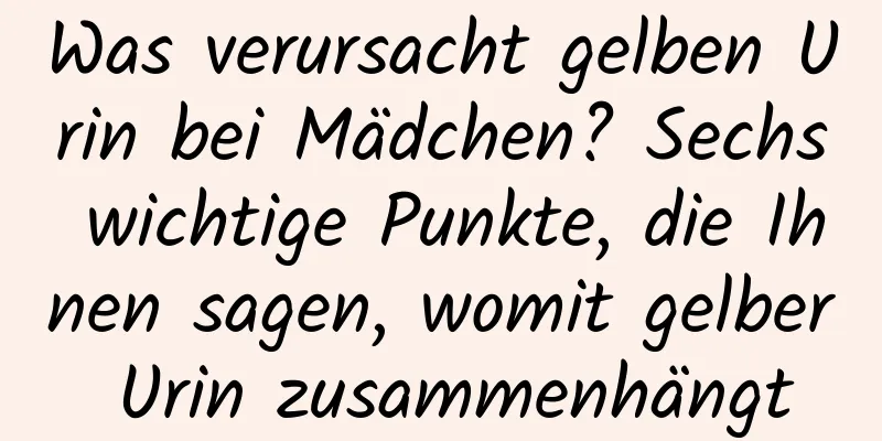 Was verursacht gelben Urin bei Mädchen? Sechs wichtige Punkte, die Ihnen sagen, womit gelber Urin zusammenhängt