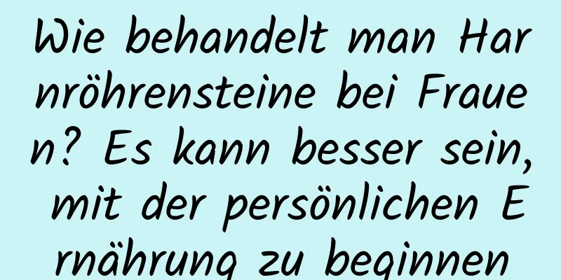 Wie behandelt man Harnröhrensteine ​​bei Frauen? Es kann besser sein, mit der persönlichen Ernährung zu beginnen