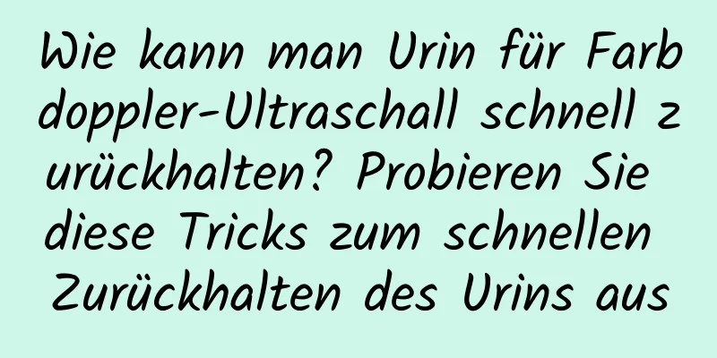 Wie kann man Urin für Farbdoppler-Ultraschall schnell zurückhalten? Probieren Sie diese Tricks zum schnellen Zurückhalten des Urins aus