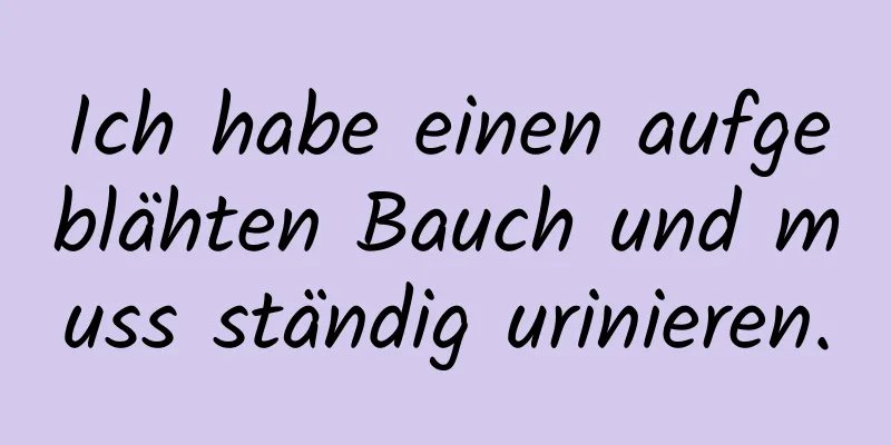 Ich habe einen aufgeblähten Bauch und muss ständig urinieren.