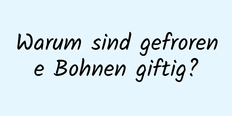 Warum sind gefrorene Bohnen giftig?