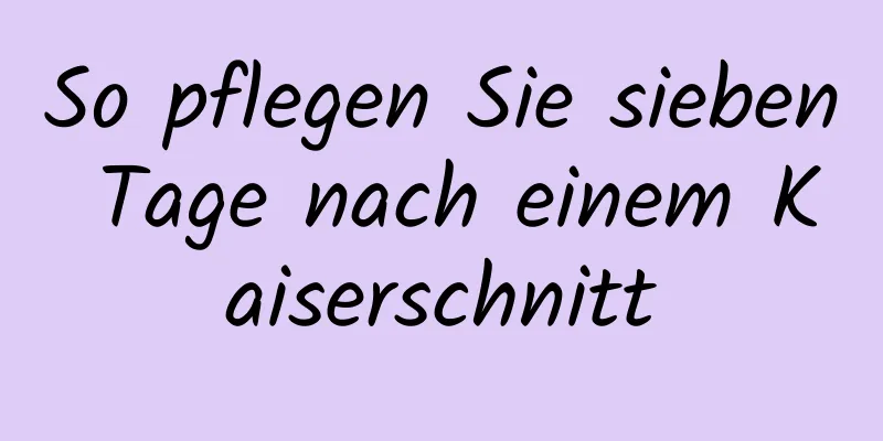 So pflegen Sie sieben Tage nach einem Kaiserschnitt