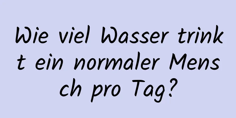 Wie viel Wasser trinkt ein normaler Mensch pro Tag?