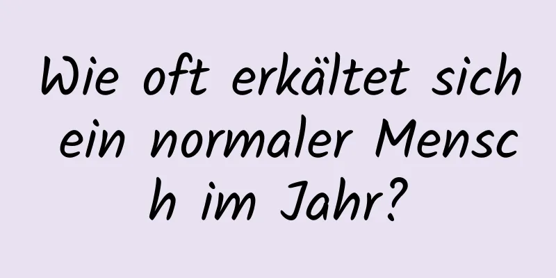 Wie oft erkältet sich ein normaler Mensch im Jahr?