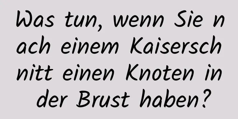 Was tun, wenn Sie nach einem Kaiserschnitt einen Knoten in der Brust haben?