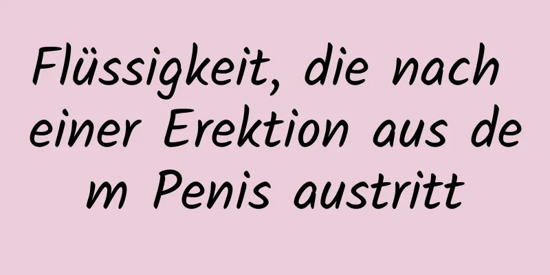 Flüssigkeit, die nach einer Erektion aus dem Penis austritt