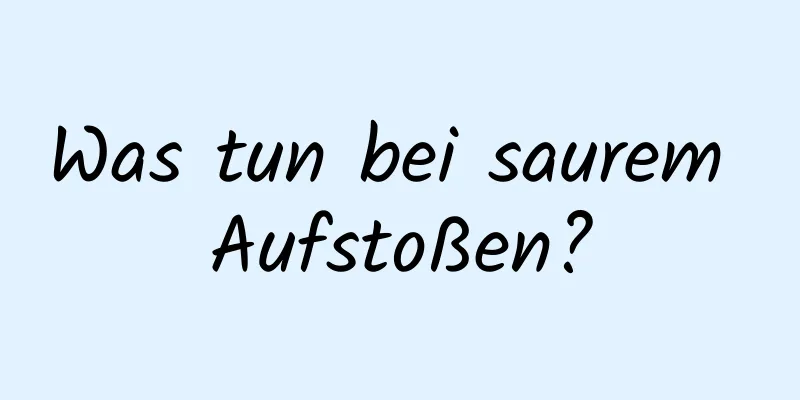 Was tun bei saurem Aufstoßen?