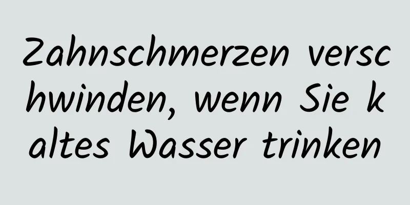 Zahnschmerzen verschwinden, wenn Sie kaltes Wasser trinken