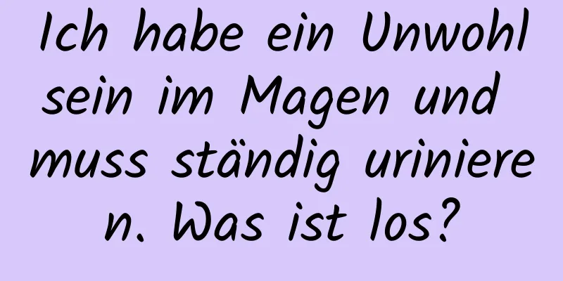 Ich habe ein Unwohlsein im Magen und muss ständig urinieren. Was ist los?