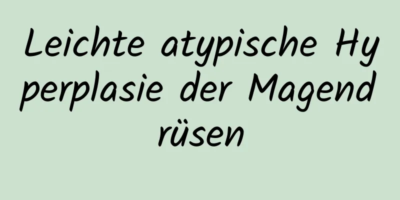 Leichte atypische Hyperplasie der Magendrüsen