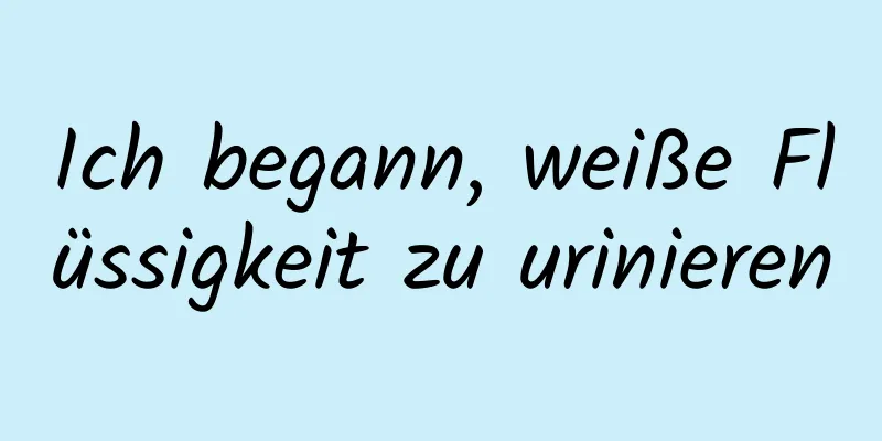 Ich begann, weiße Flüssigkeit zu urinieren