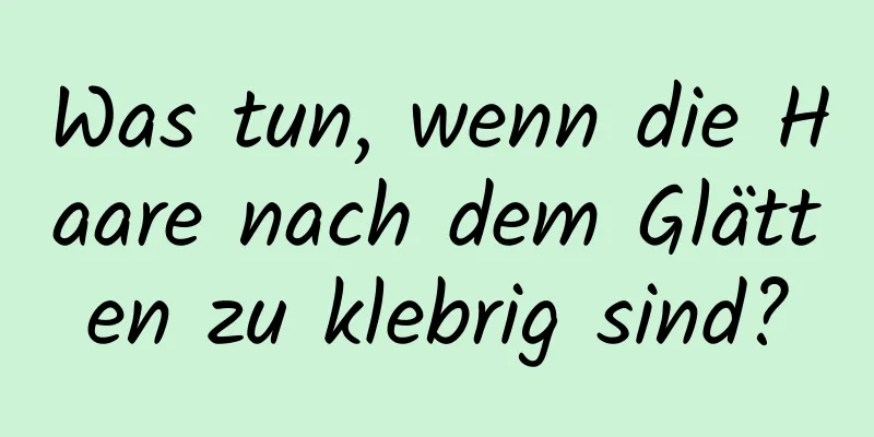 Was tun, wenn die Haare nach dem Glätten zu klebrig sind?