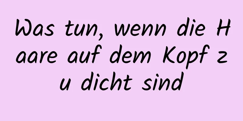 Was tun, wenn die Haare auf dem Kopf zu dicht sind