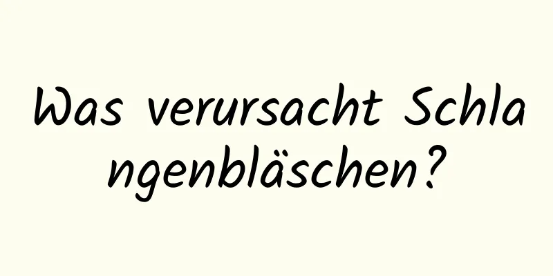 Was verursacht Schlangenbläschen?