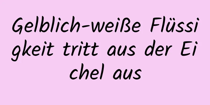 Gelblich-weiße Flüssigkeit tritt aus der Eichel aus