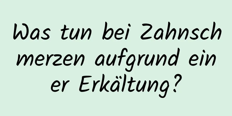 Was tun bei Zahnschmerzen aufgrund einer Erkältung?