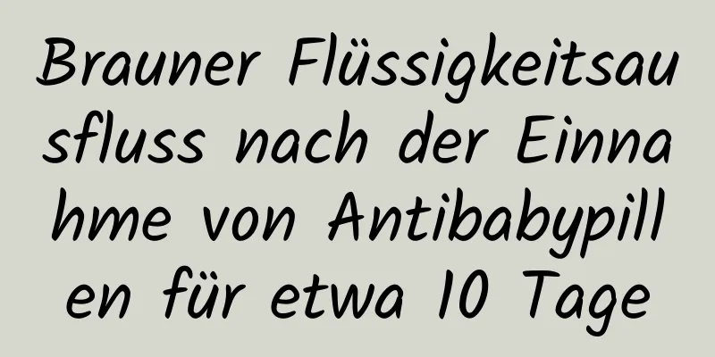 Brauner Flüssigkeitsausfluss nach der Einnahme von Antibabypillen für etwa 10 Tage