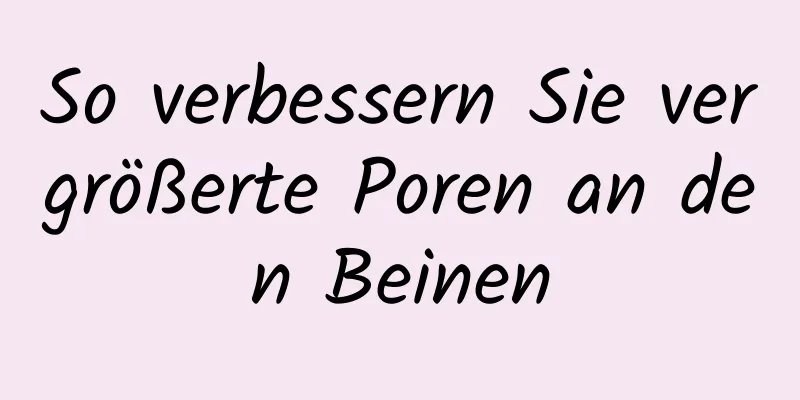 So verbessern Sie vergrößerte Poren an den Beinen