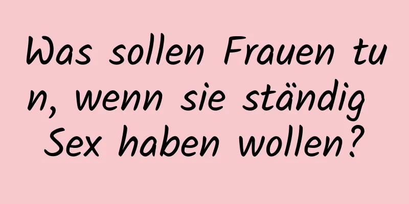 Was sollen Frauen tun, wenn sie ständig Sex haben wollen?