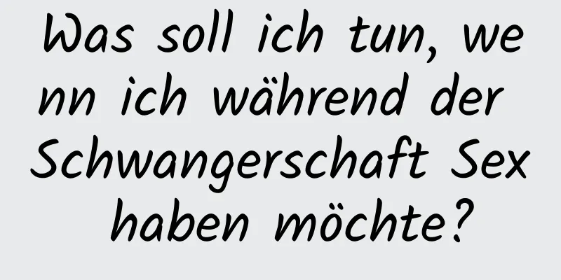 Was soll ich tun, wenn ich während der Schwangerschaft Sex haben möchte?