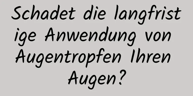 Schadet die langfristige Anwendung von Augentropfen Ihren Augen?