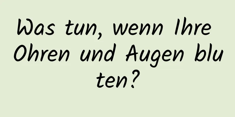 Was tun, wenn Ihre Ohren und Augen bluten?