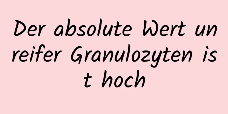 Der absolute Wert unreifer Granulozyten ist hoch