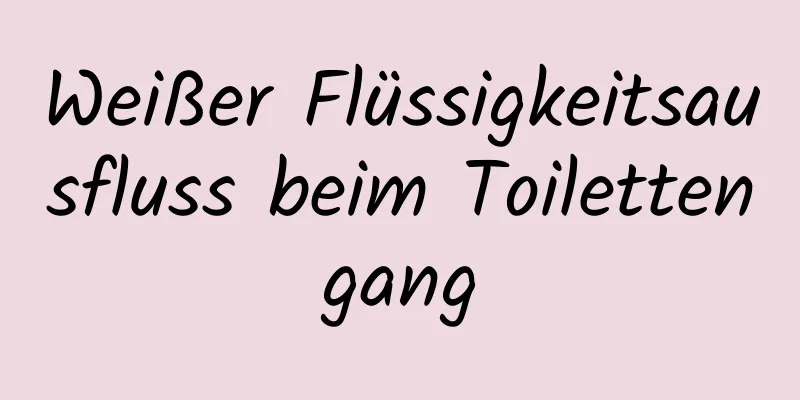 Weißer Flüssigkeitsausfluss beim Toilettengang