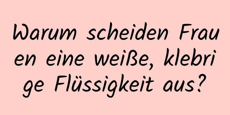 Warum scheiden Frauen eine weiße, klebrige Flüssigkeit aus?