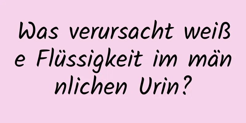 Was verursacht weiße Flüssigkeit im männlichen Urin?