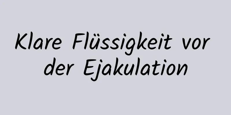 Klare Flüssigkeit vor der Ejakulation