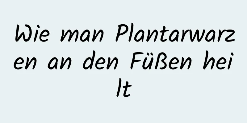 Wie man Plantarwarzen an den Füßen heilt