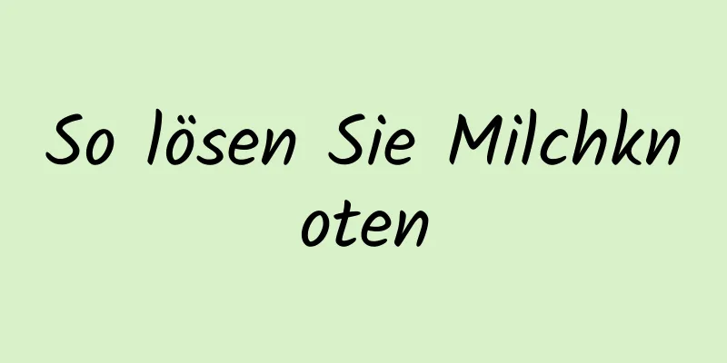 So lösen Sie Milchknoten