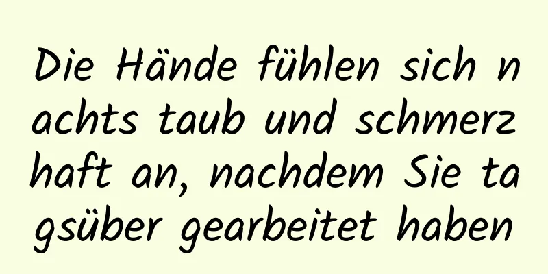 Die Hände fühlen sich nachts taub und schmerzhaft an, nachdem Sie tagsüber gearbeitet haben