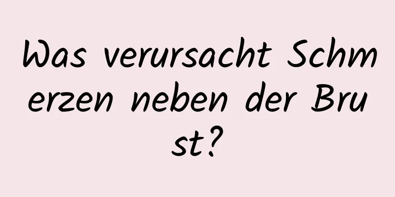 Was verursacht Schmerzen neben der Brust?