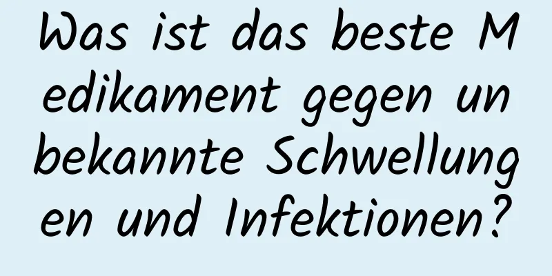 Was ist das beste Medikament gegen unbekannte Schwellungen und Infektionen?