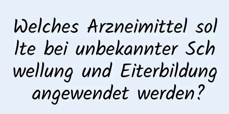 Welches Arzneimittel sollte bei unbekannter Schwellung und Eiterbildung angewendet werden?