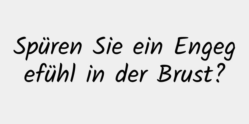 Spüren Sie ein Engegefühl in der Brust?