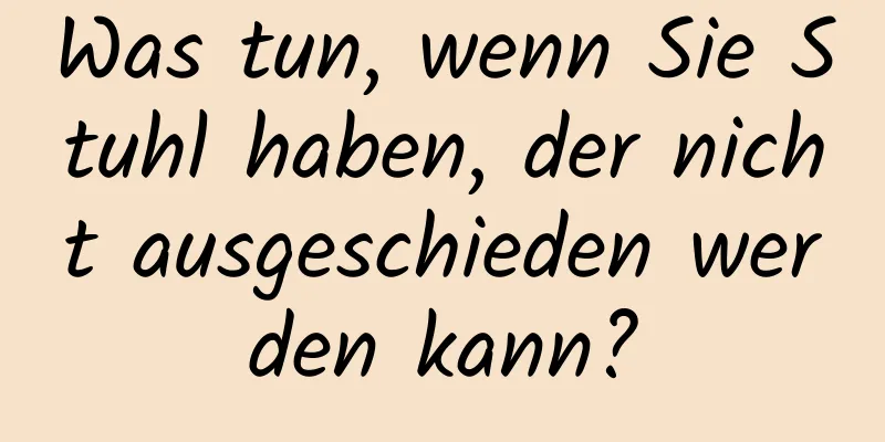 Was tun, wenn Sie Stuhl haben, der nicht ausgeschieden werden kann?