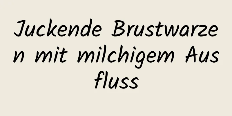 Juckende Brustwarzen mit milchigem Ausfluss