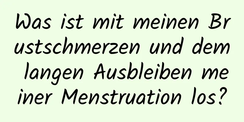 Was ist mit meinen Brustschmerzen und dem langen Ausbleiben meiner Menstruation los?