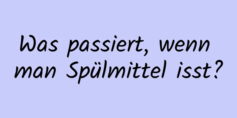 Was passiert, wenn man Spülmittel isst?