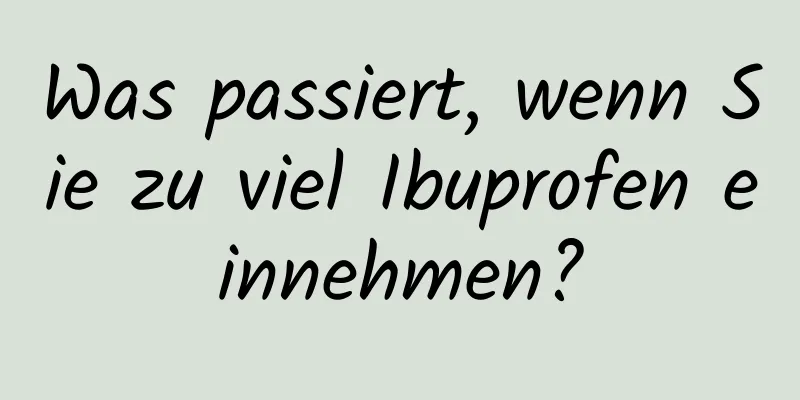 Was passiert, wenn Sie zu viel Ibuprofen einnehmen?