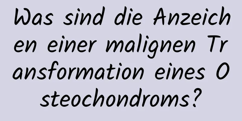 Was sind die Anzeichen einer malignen Transformation eines Osteochondroms?